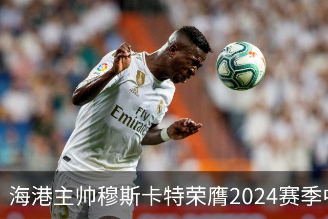 海港主帅穆斯卡特荣膺2024赛季中超最佳教练
